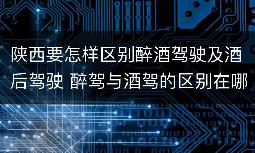 陕西要怎样区别醉酒驾驶及酒后驾驶 醉驾与酒驾的区别在哪