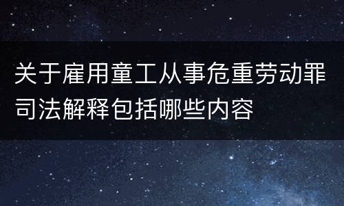 关于雇用童工从事危重劳动罪司法解释包括哪些内容