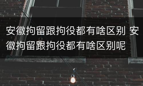 安徽拘留跟拘役都有啥区别 安徽拘留跟拘役都有啥区别呢