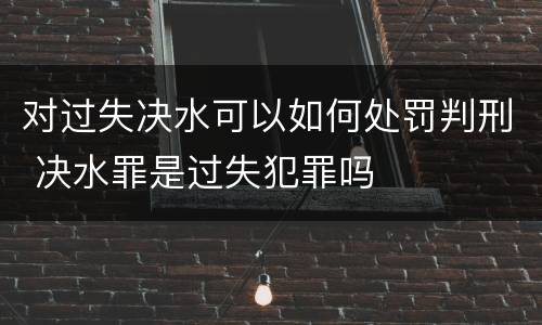 对过失决水可以如何处罚判刑 决水罪是过失犯罪吗