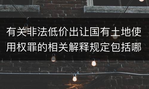 有关非法低价出让国有土地使用权罪的相关解释规定包括哪些内容