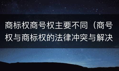 商标权商号权主要不同（商号权与商标权的法律冲突与解决）