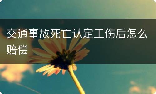 交通事故死亡认定工伤后怎么赔偿