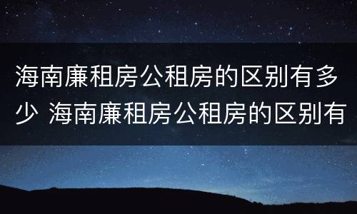 海南廉租房公租房的区别有多少 海南廉租房公租房的区别有多少年