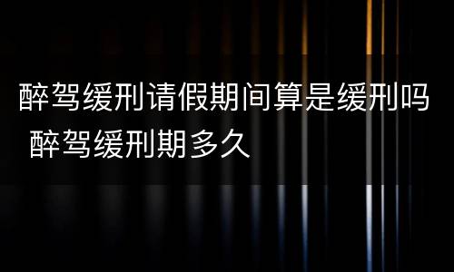 醉驾缓刑请假期间算是缓刑吗 醉驾缓刑期多久