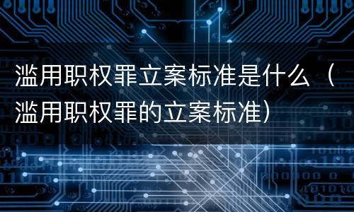 滥用职权罪立案标准是什么（滥用职权罪的立案标准）