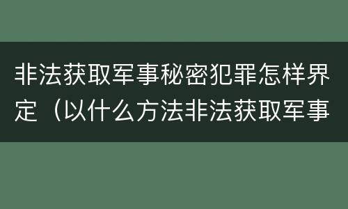 非法获取军事秘密犯罪怎样界定（以什么方法非法获取军事秘密的构成非法获取军事秘密罪）