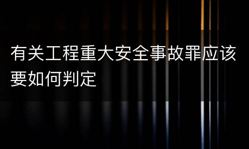 有关工程重大安全事故罪应该要如何判定