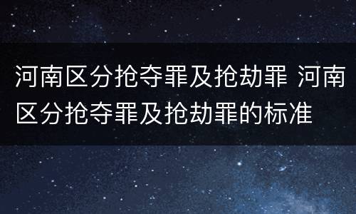 河南区分抢夺罪及抢劫罪 河南区分抢夺罪及抢劫罪的标准