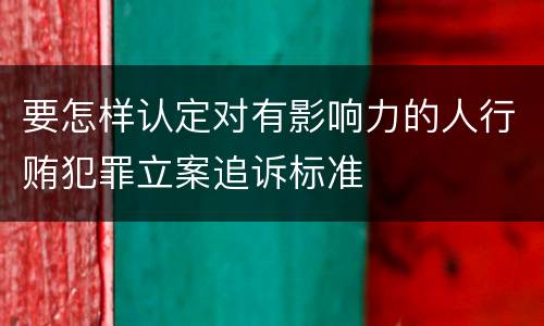 要怎样认定对有影响力的人行贿犯罪立案追诉标准