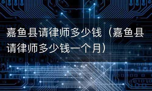 嘉鱼县请律师多少钱（嘉鱼县请律师多少钱一个月）