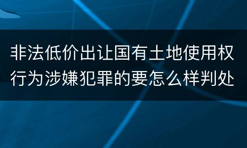非法低价出让国有土地使用权行为涉嫌犯罪的要怎么样判处