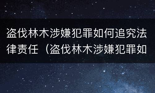 盗伐林木涉嫌犯罪如何追究法律责任（盗伐林木涉嫌犯罪如何追究法律责任）