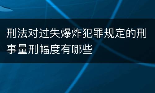 刑法对过失爆炸犯罪规定的刑事量刑幅度有哪些