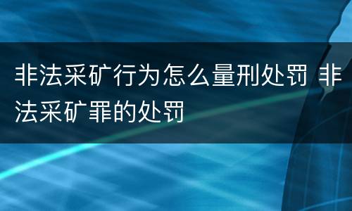 非法采矿行为怎么量刑处罚 非法采矿罪的处罚