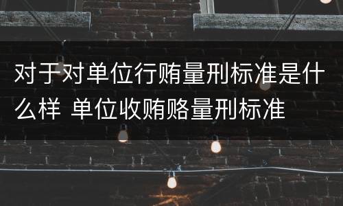 对于对单位行贿量刑标准是什么样 单位收贿赂量刑标准