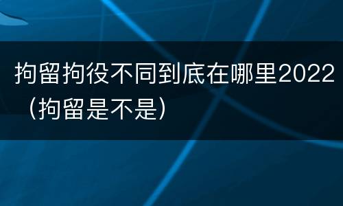 拘留拘役不同到底在哪里2022（拘留是不是）