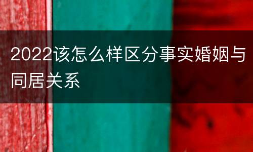 2022该怎么样区分事实婚姻与同居关系
