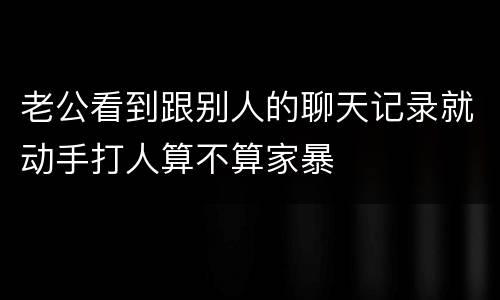 老公看到跟别人的聊天记录就动手打人算不算家暴