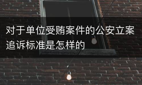 对于单位受贿案件的公安立案追诉标准是怎样的