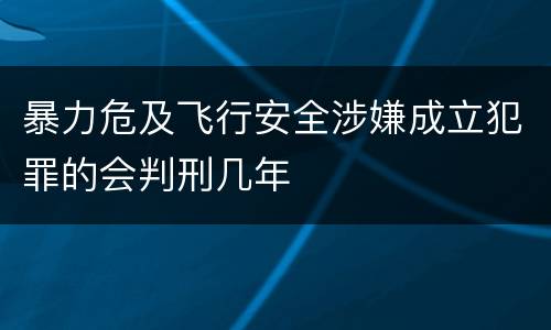 暴力危及飞行安全涉嫌成立犯罪的会判刑几年