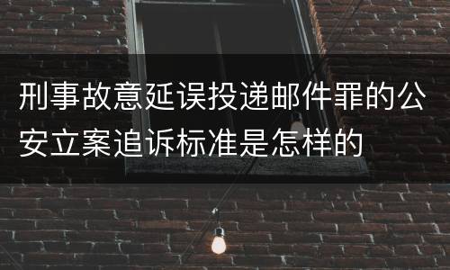 刑事故意延误投递邮件罪的公安立案追诉标准是怎样的