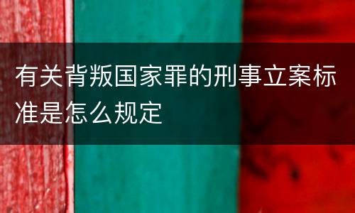 有关背叛国家罪的刑事立案标准是怎么规定