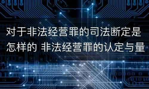 对于非法经营罪的司法断定是怎样的 非法经营罪的认定与量刑
