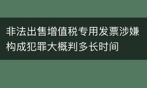 非法出售增值税专用发票涉嫌构成犯罪大概判多长时间