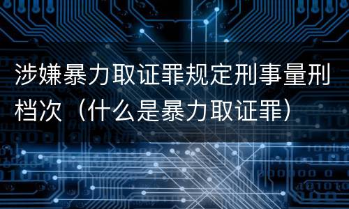 涉嫌暴力取证罪规定刑事量刑档次（什么是暴力取证罪）