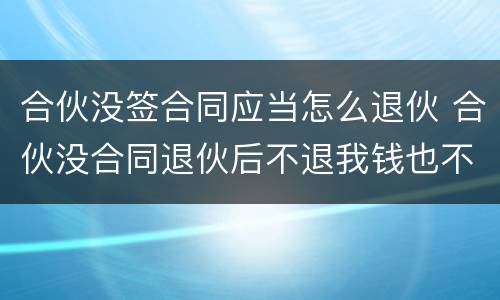 合伙没签合同应当怎么退伙 合伙没合同退伙后不退我钱也不签退伙协议咋办