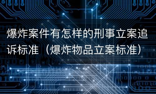 爆炸案件有怎样的刑事立案追诉标准（爆炸物品立案标准）