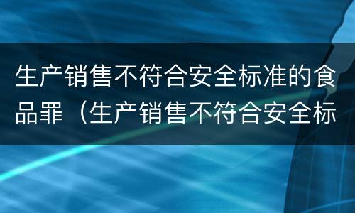 生产销售不符合安全标准的食品罪（生产销售不符合安全标准的食品罪立案标准）