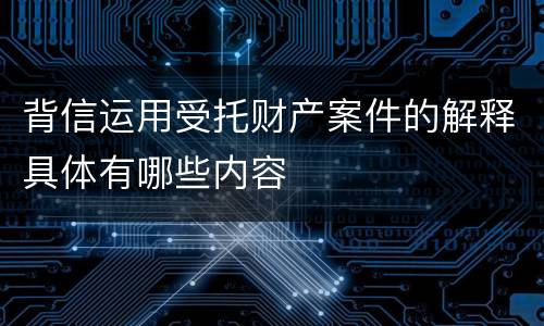 背信运用受托财产案件的解释具体有哪些内容