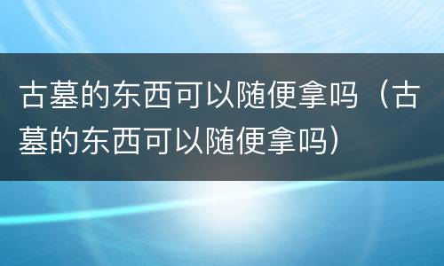 古墓的东西可以随便拿吗（古墓的东西可以随便拿吗）