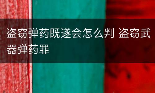 盗窃弹药既遂会怎么判 盗窃武器弹药罪