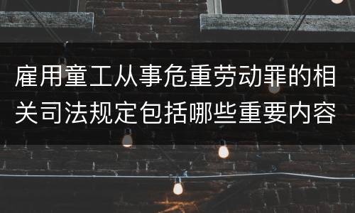 雇用童工从事危重劳动罪的相关司法规定包括哪些重要内容