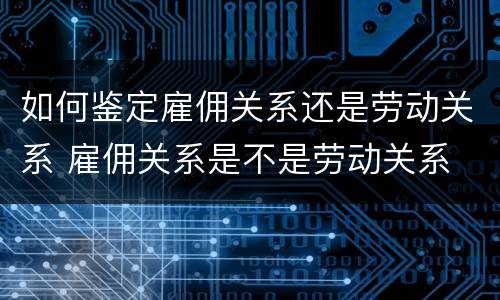 如何鉴定雇佣关系还是劳动关系 雇佣关系是不是劳动关系