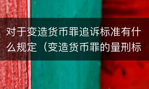 对于变造货币罪追诉标准有什么规定（变造货币罪的量刑标准）