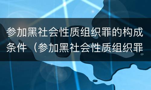 参加黑社会性质组织罪的构成条件（参加黑社会性质组织罪的构成条件是）
