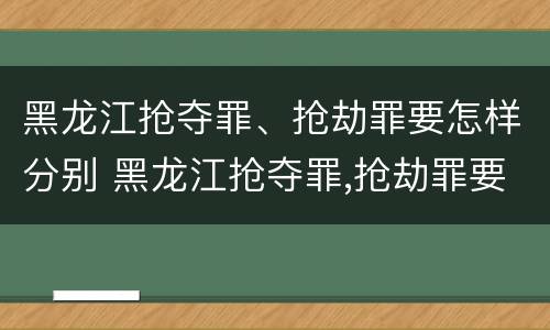 黑龙江抢夺罪、抢劫罪要怎样分别 黑龙江抢夺罪,抢劫罪要怎样分别认定