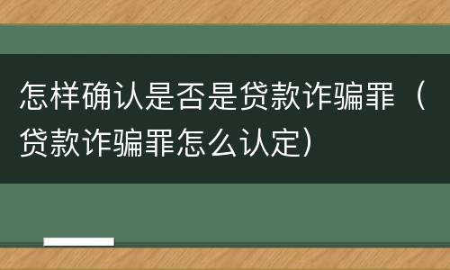 怎样确认是否是贷款诈骗罪（贷款诈骗罪怎么认定）