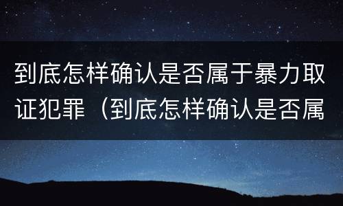 到底怎样确认是否属于暴力取证犯罪（到底怎样确认是否属于暴力取证犯罪行为）
