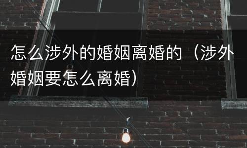 怎么涉外的婚姻离婚的（涉外婚姻要怎么离婚）