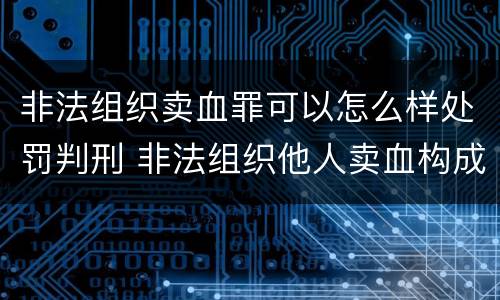 非法组织卖血罪可以怎么样处罚判刑 非法组织他人卖血构成什么罪