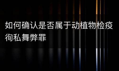 如何确认是否属于动植物检疫徇私舞弊罪