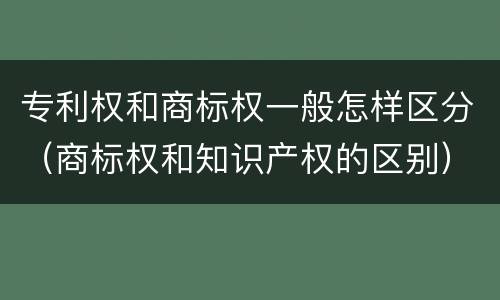 专利权和商标权一般怎样区分（商标权和知识产权的区别）
