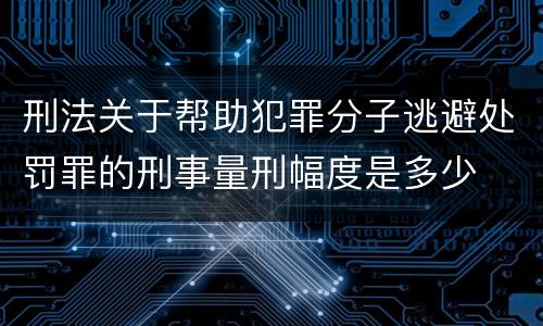 刑法关于帮助犯罪分子逃避处罚罪的刑事量刑幅度是多少