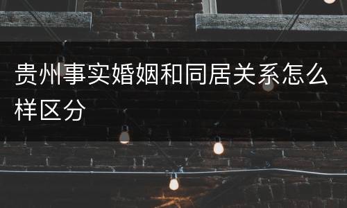 贵州事实婚姻和同居关系怎么样区分