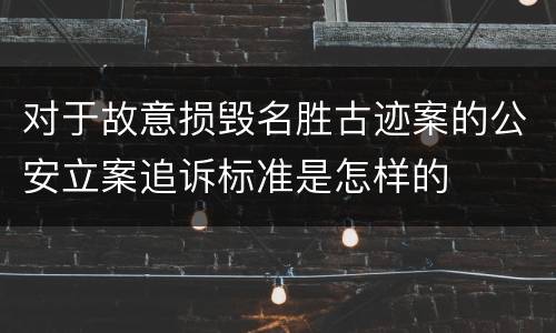 对于故意损毁名胜古迹案的公安立案追诉标准是怎样的